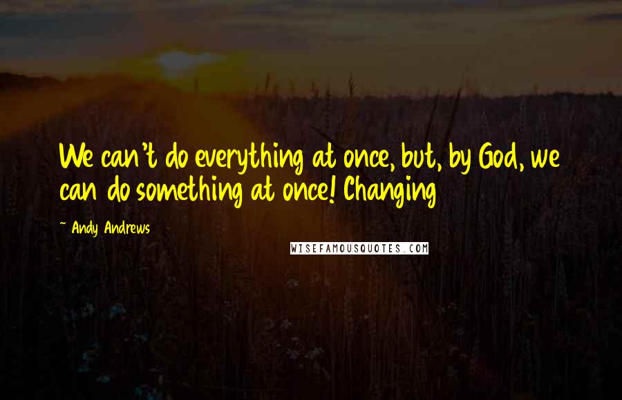 Andy Andrews Quotes: We can't do everything at once, but, by God, we can do something at once! Changing