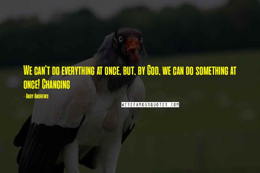 Andy Andrews Quotes: We can't do everything at once, but, by God, we can do something at once! Changing