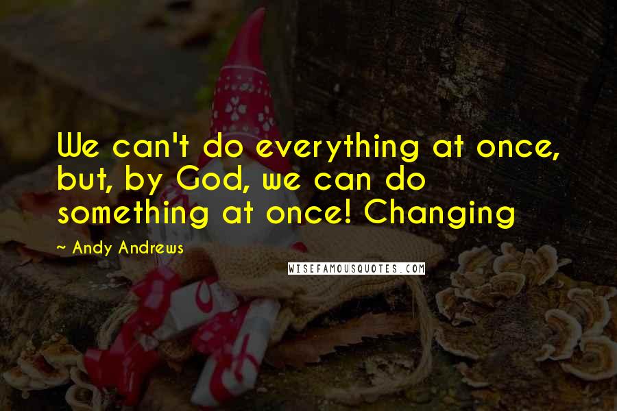 Andy Andrews Quotes: We can't do everything at once, but, by God, we can do something at once! Changing