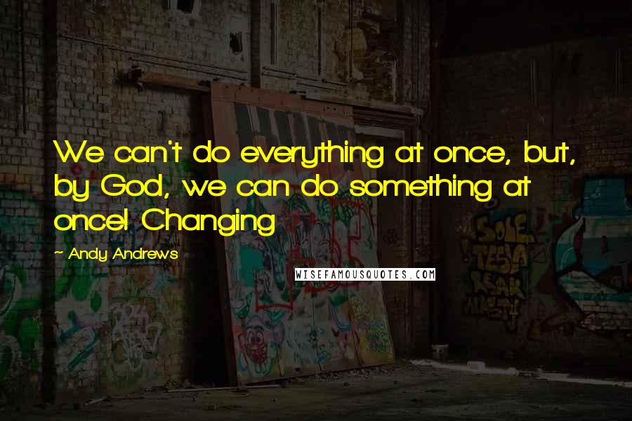 Andy Andrews Quotes: We can't do everything at once, but, by God, we can do something at once! Changing