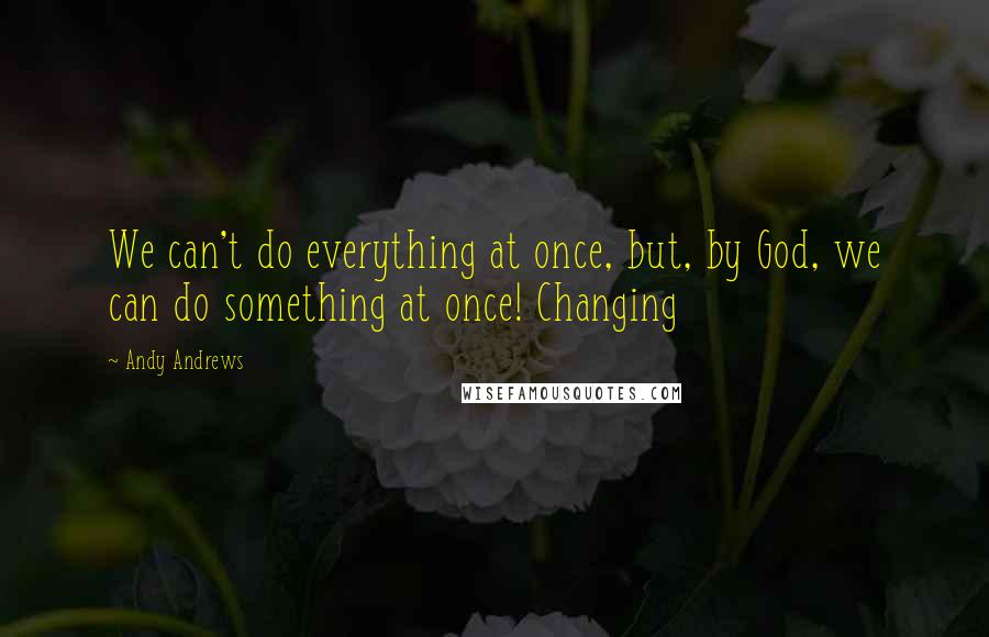 Andy Andrews Quotes: We can't do everything at once, but, by God, we can do something at once! Changing