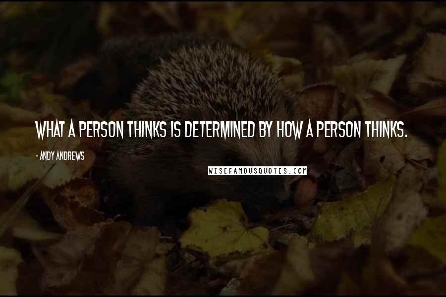 Andy Andrews Quotes: WHAT a person thinks is determined by HOW a person thinks.