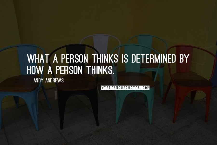 Andy Andrews Quotes: WHAT a person thinks is determined by HOW a person thinks.