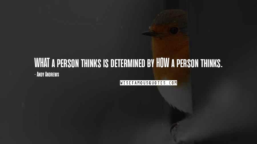 Andy Andrews Quotes: WHAT a person thinks is determined by HOW a person thinks.