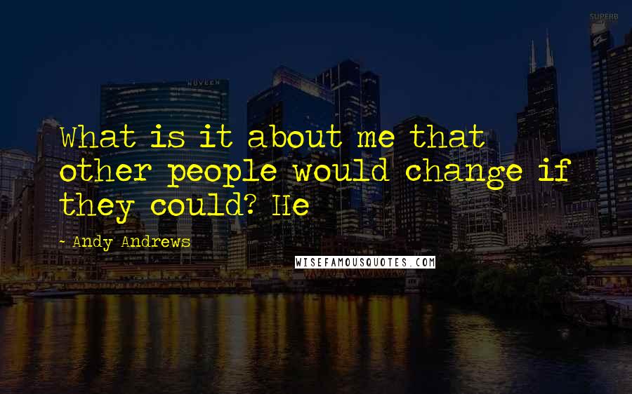 Andy Andrews Quotes: What is it about me that other people would change if they could? He
