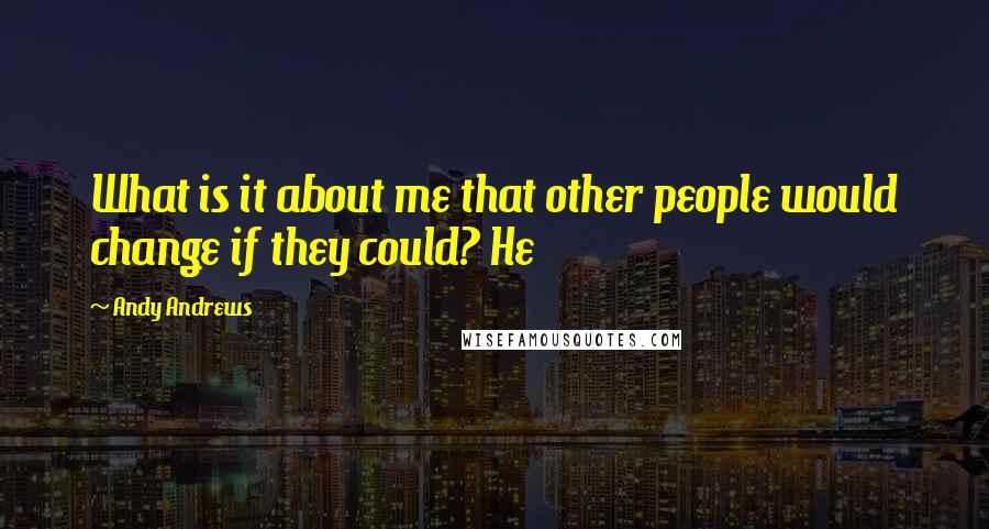 Andy Andrews Quotes: What is it about me that other people would change if they could? He