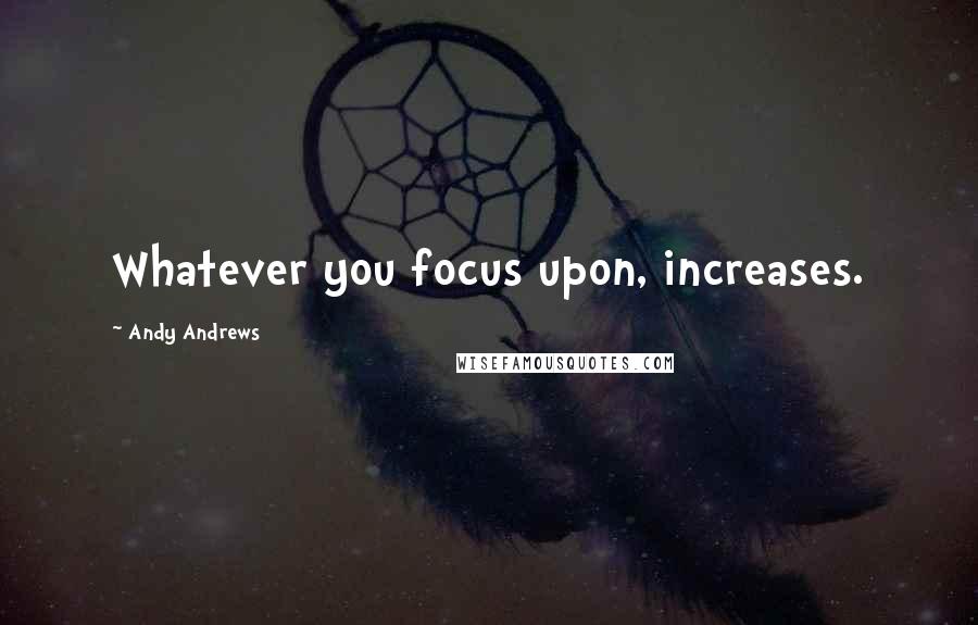Andy Andrews Quotes: Whatever you focus upon, increases.