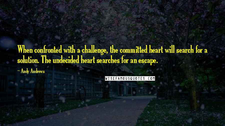 Andy Andrews Quotes: When confronted with a challenge, the committed heart will search for a solution. The undecided heart searches for an escape.