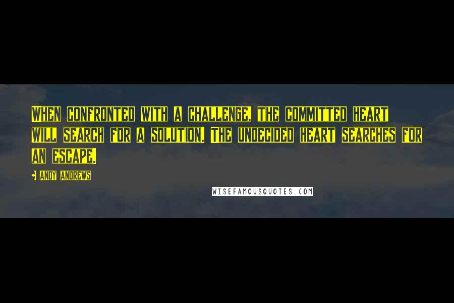 Andy Andrews Quotes: When confronted with a challenge, the committed heart will search for a solution. The undecided heart searches for an escape.