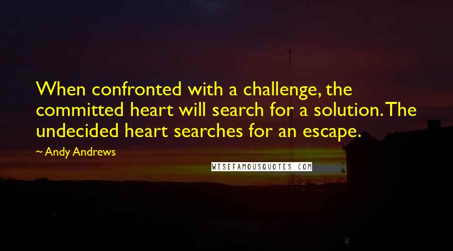 Andy Andrews Quotes: When confronted with a challenge, the committed heart will search for a solution. The undecided heart searches for an escape.