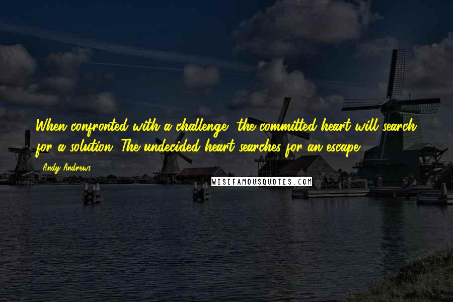 Andy Andrews Quotes: When confronted with a challenge, the committed heart will search for a solution. The undecided heart searches for an escape.