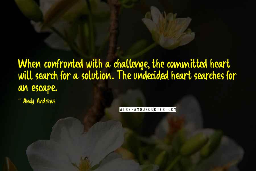 Andy Andrews Quotes: When confronted with a challenge, the committed heart will search for a solution. The undecided heart searches for an escape.