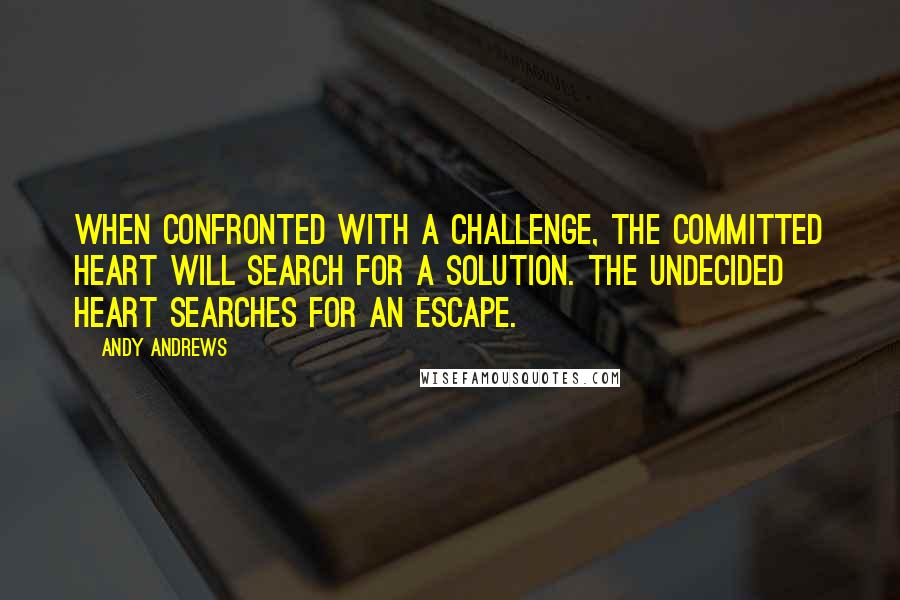 Andy Andrews Quotes: When confronted with a challenge, the committed heart will search for a solution. The undecided heart searches for an escape.