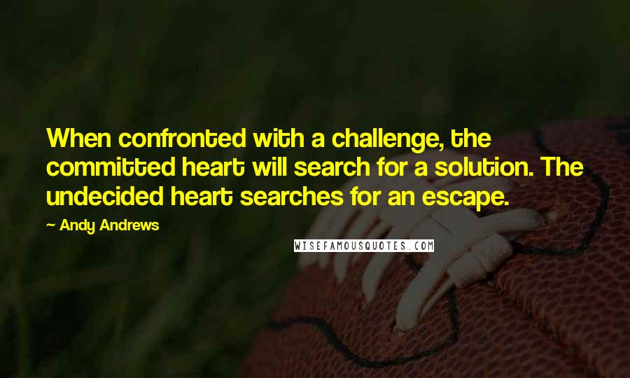 Andy Andrews Quotes: When confronted with a challenge, the committed heart will search for a solution. The undecided heart searches for an escape.