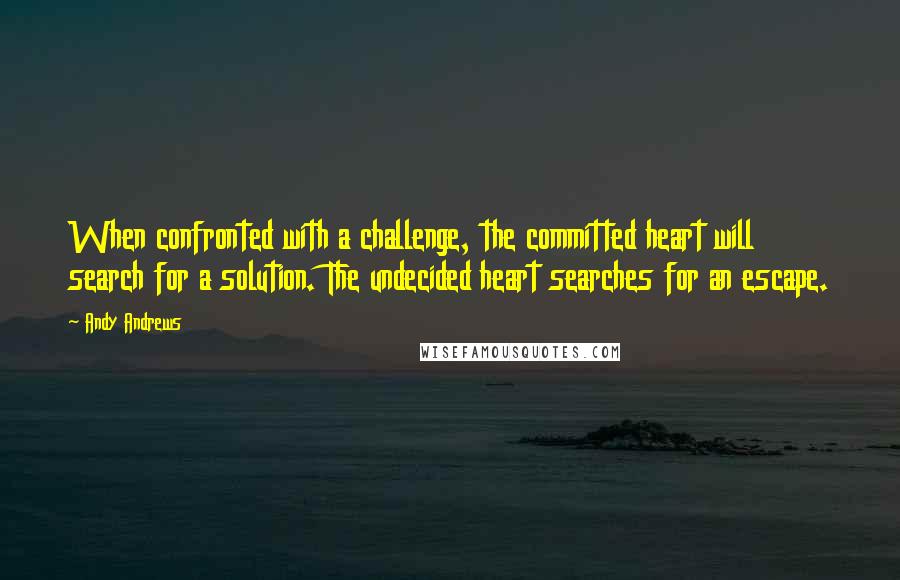 Andy Andrews Quotes: When confronted with a challenge, the committed heart will search for a solution. The undecided heart searches for an escape.