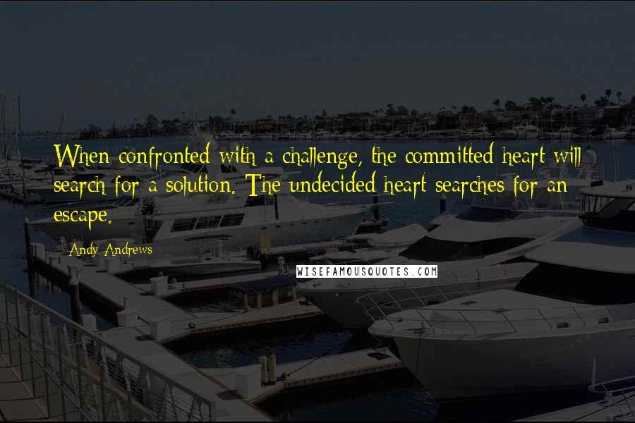 Andy Andrews Quotes: When confronted with a challenge, the committed heart will search for a solution. The undecided heart searches for an escape.