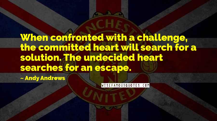 Andy Andrews Quotes: When confronted with a challenge, the committed heart will search for a solution. The undecided heart searches for an escape.