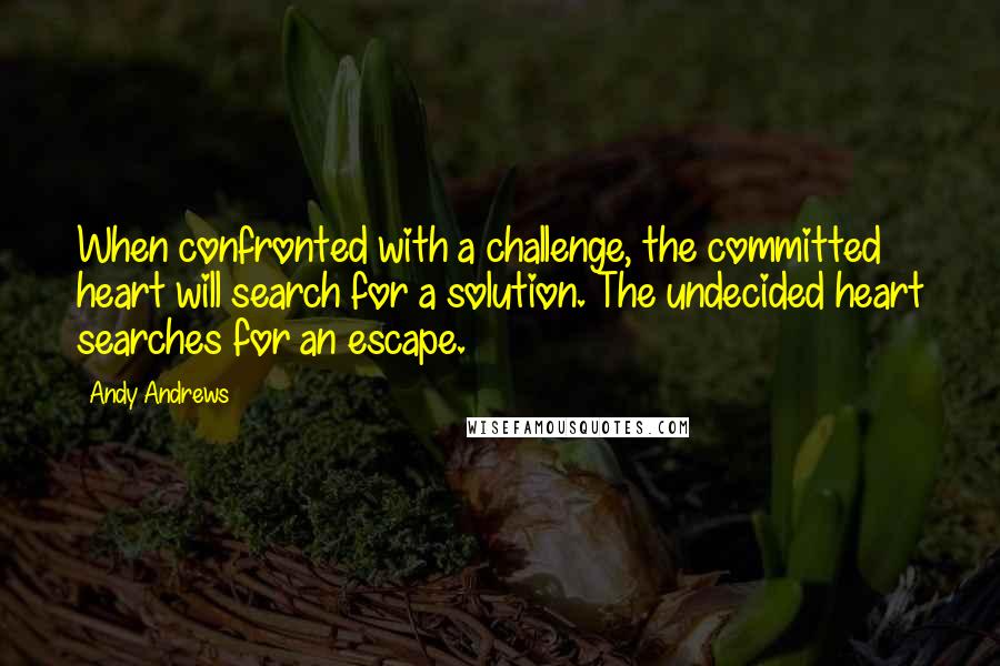 Andy Andrews Quotes: When confronted with a challenge, the committed heart will search for a solution. The undecided heart searches for an escape.