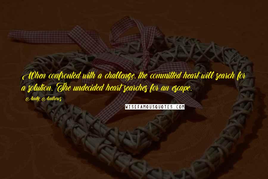 Andy Andrews Quotes: When confronted with a challenge, the committed heart will search for a solution. The undecided heart searches for an escape.