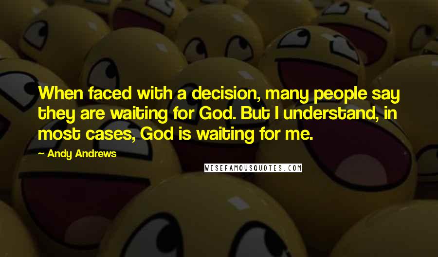 Andy Andrews Quotes: When faced with a decision, many people say they are waiting for God. But I understand, in most cases, God is waiting for me.