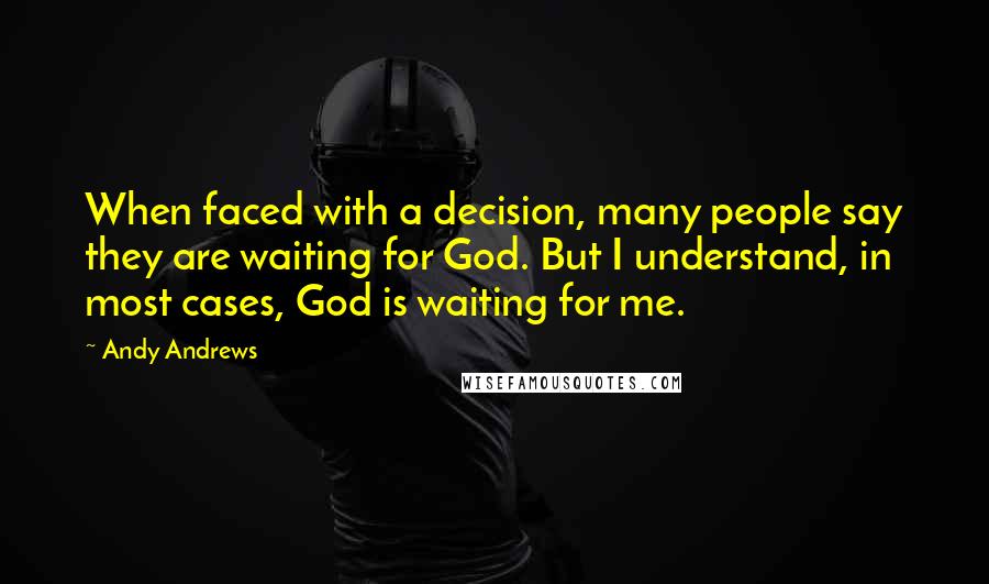 Andy Andrews Quotes: When faced with a decision, many people say they are waiting for God. But I understand, in most cases, God is waiting for me.