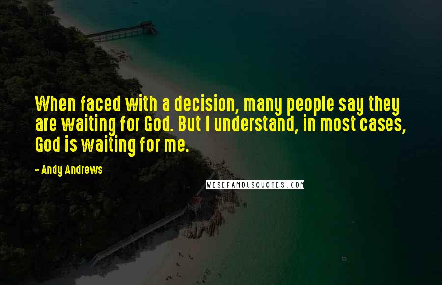 Andy Andrews Quotes: When faced with a decision, many people say they are waiting for God. But I understand, in most cases, God is waiting for me.