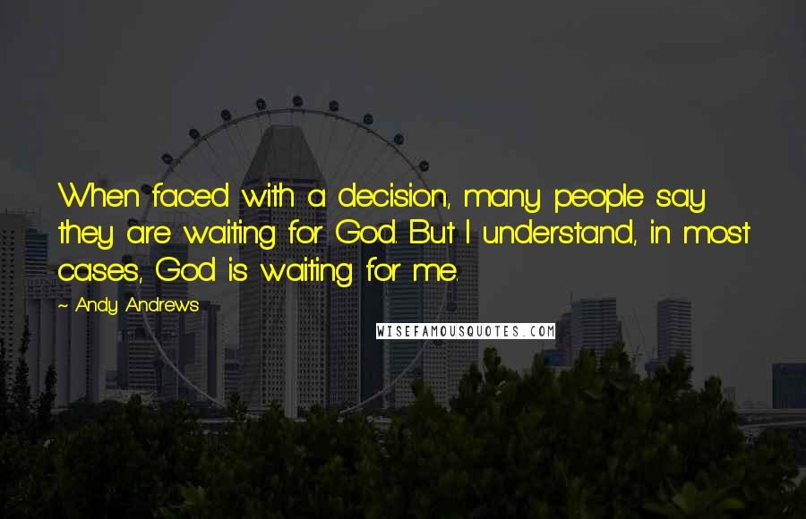 Andy Andrews Quotes: When faced with a decision, many people say they are waiting for God. But I understand, in most cases, God is waiting for me.