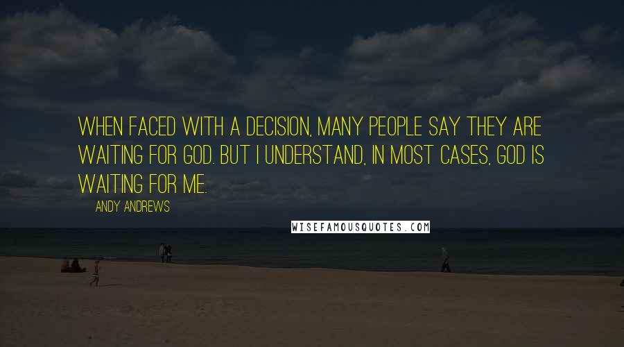 Andy Andrews Quotes: When faced with a decision, many people say they are waiting for God. But I understand, in most cases, God is waiting for me.