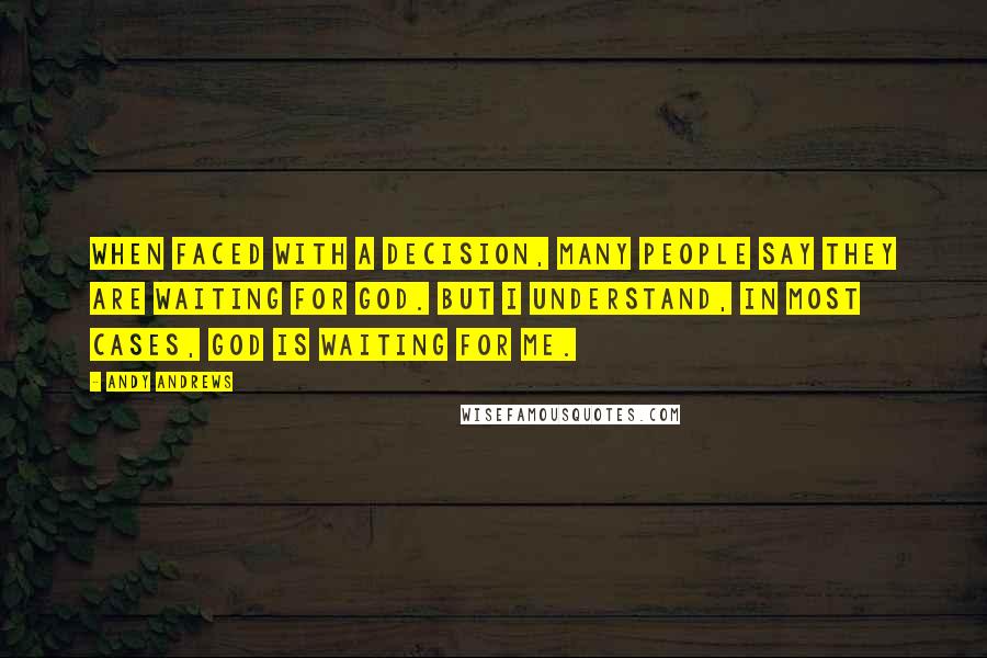 Andy Andrews Quotes: When faced with a decision, many people say they are waiting for God. But I understand, in most cases, God is waiting for me.