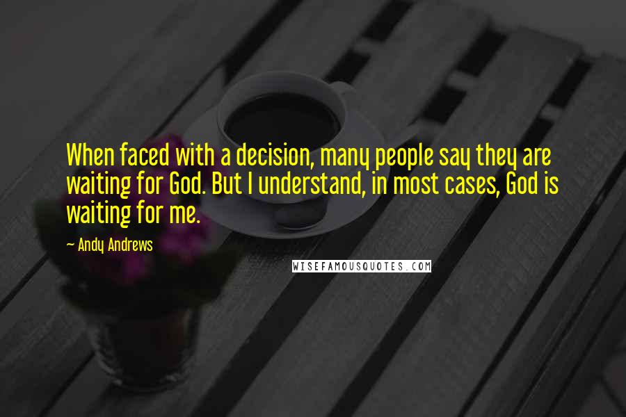 Andy Andrews Quotes: When faced with a decision, many people say they are waiting for God. But I understand, in most cases, God is waiting for me.