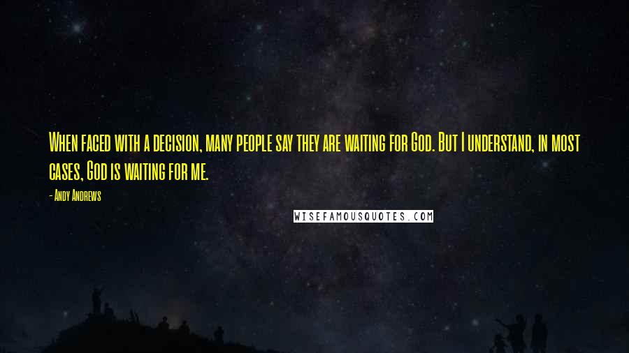 Andy Andrews Quotes: When faced with a decision, many people say they are waiting for God. But I understand, in most cases, God is waiting for me.