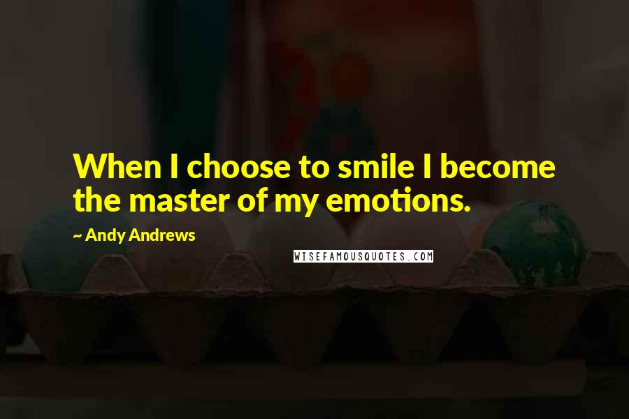 Andy Andrews Quotes: When I choose to smile I become the master of my emotions.