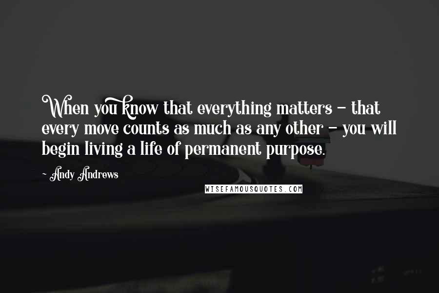 Andy Andrews Quotes: When you know that everything matters - that every move counts as much as any other - you will begin living a life of permanent purpose.