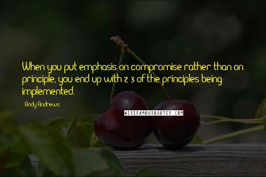 Andy Andrews Quotes: When you put emphasis on compromise rather than on principle, you end up with 2/3 of the principles being implemented.