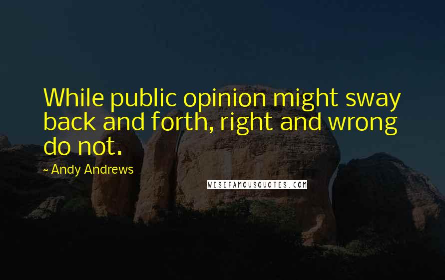 Andy Andrews Quotes: While public opinion might sway back and forth, right and wrong do not.