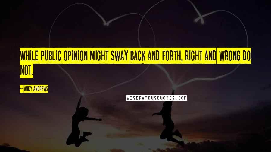 Andy Andrews Quotes: While public opinion might sway back and forth, right and wrong do not.