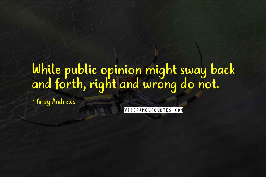 Andy Andrews Quotes: While public opinion might sway back and forth, right and wrong do not.