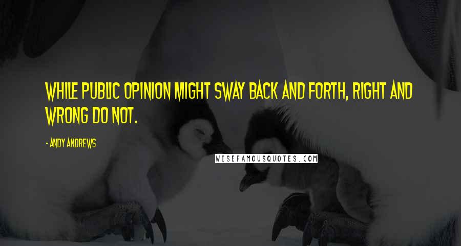 Andy Andrews Quotes: While public opinion might sway back and forth, right and wrong do not.