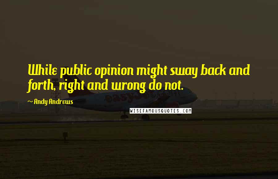 Andy Andrews Quotes: While public opinion might sway back and forth, right and wrong do not.