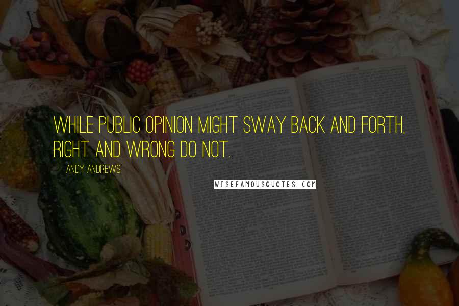 Andy Andrews Quotes: While public opinion might sway back and forth, right and wrong do not.