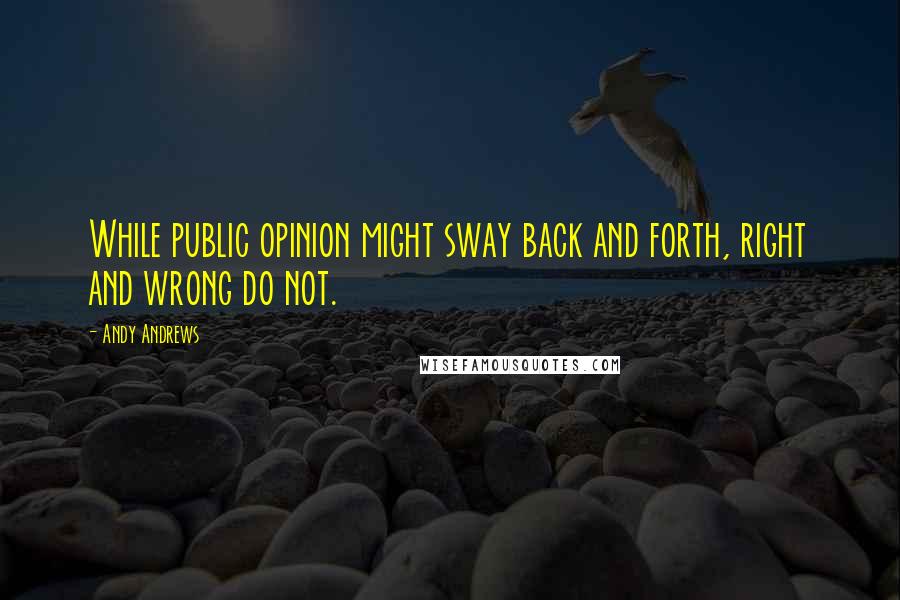 Andy Andrews Quotes: While public opinion might sway back and forth, right and wrong do not.