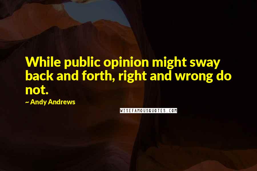 Andy Andrews Quotes: While public opinion might sway back and forth, right and wrong do not.