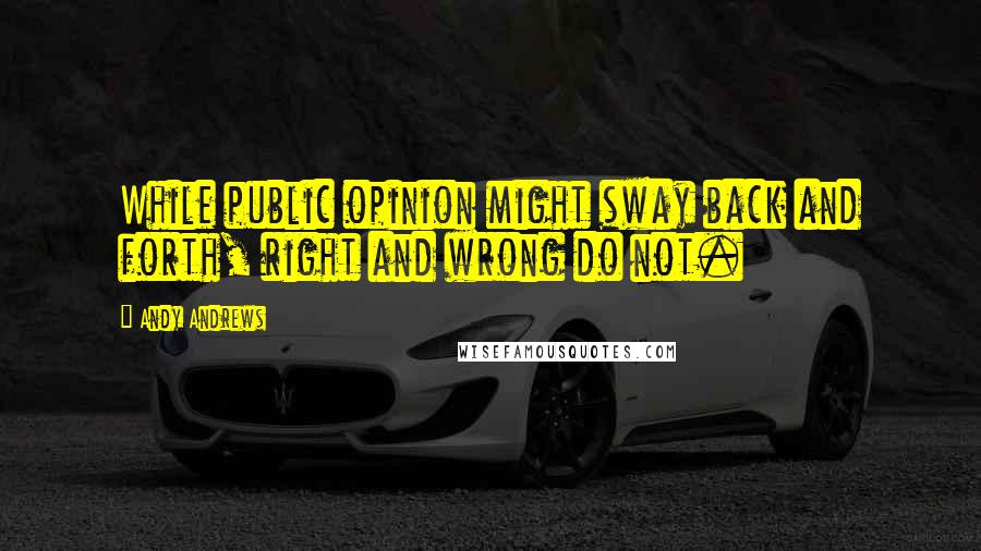 Andy Andrews Quotes: While public opinion might sway back and forth, right and wrong do not.