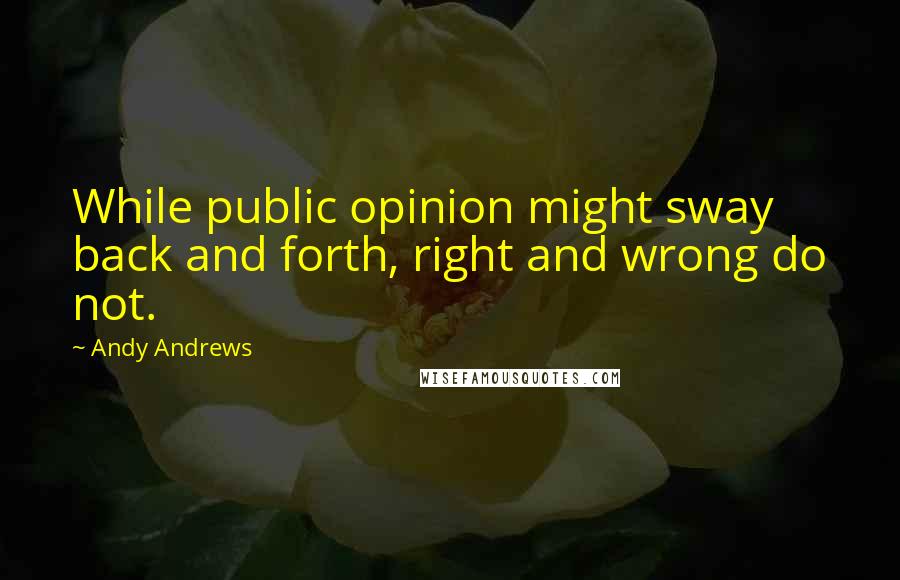 Andy Andrews Quotes: While public opinion might sway back and forth, right and wrong do not.