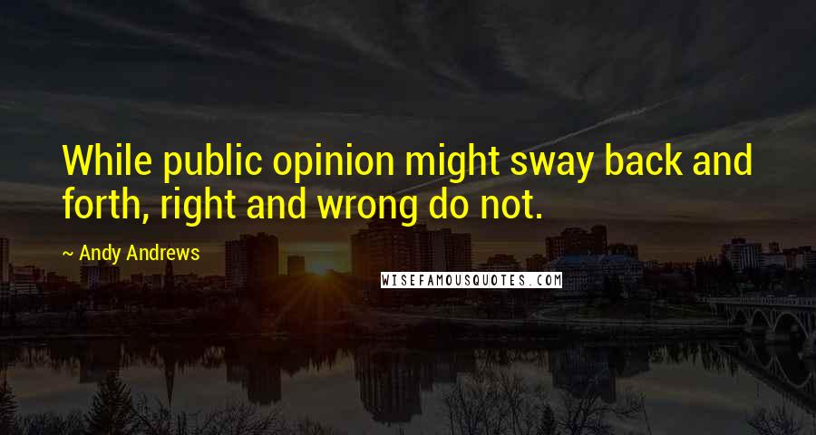 Andy Andrews Quotes: While public opinion might sway back and forth, right and wrong do not.