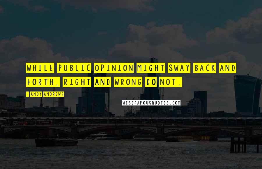 Andy Andrews Quotes: While public opinion might sway back and forth, right and wrong do not.