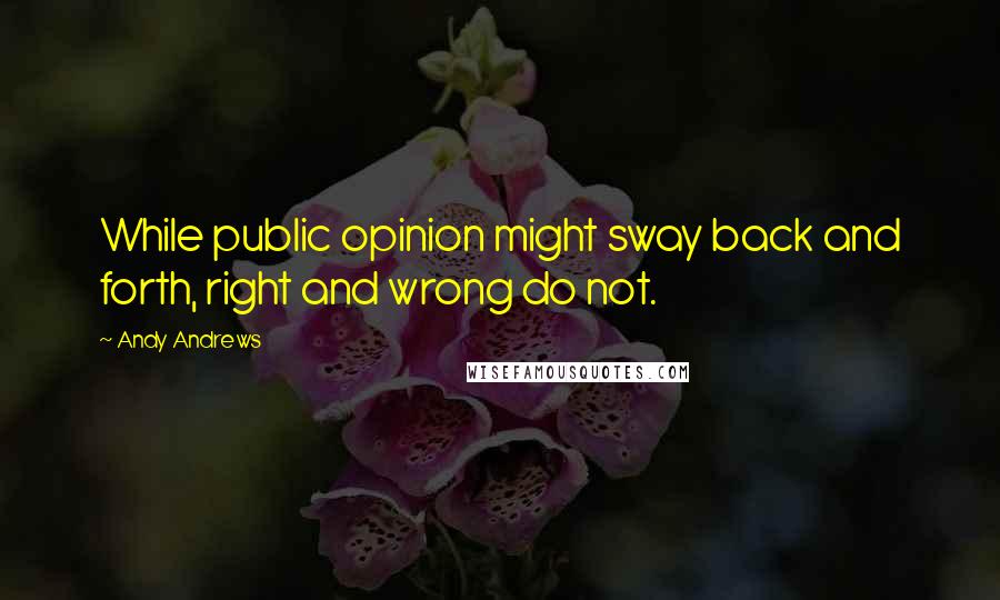Andy Andrews Quotes: While public opinion might sway back and forth, right and wrong do not.