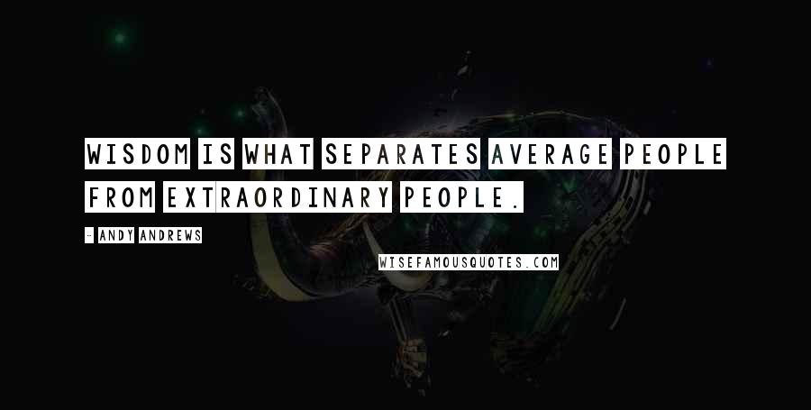 Andy Andrews Quotes: Wisdom is what separates average people from extraordinary people.