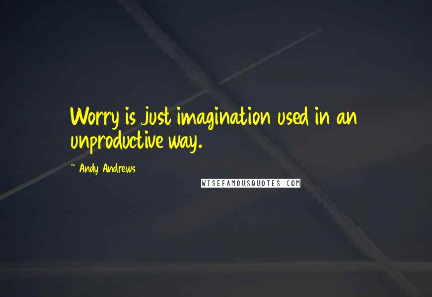 Andy Andrews Quotes: Worry is just imagination used in an unproductive way.