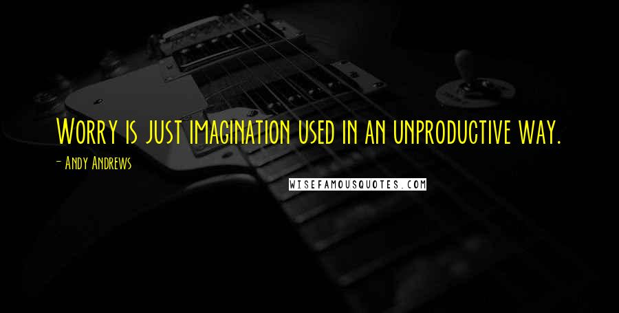 Andy Andrews Quotes: Worry is just imagination used in an unproductive way.